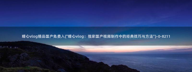 糖心vlog·com：糖心vlog精品国产免费入(\